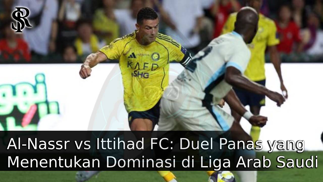 Al-Nassr vs Ittihad FC: Duel Panas yang Menentukan Dominasi di Liga Arab Saudi